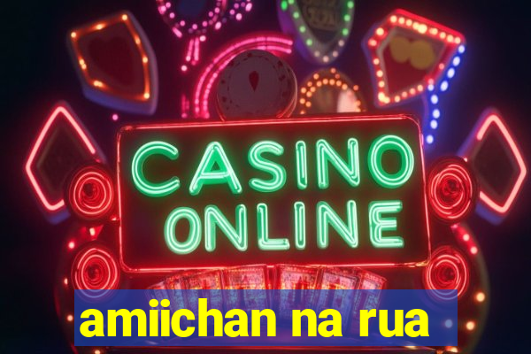 amiichan na rua